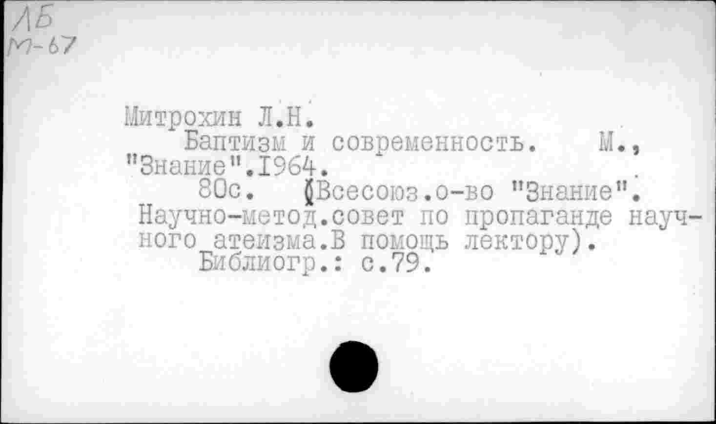 ﻿Митрохин Л.Н.
Баптизм и современность. М., "Знание".1964.
80с. фВсесоюз.о-во "Знание”.
Научно-метод.совет по пропаганде науч ного атеизма.В помощь лектору).
Библиогр.: с.79.